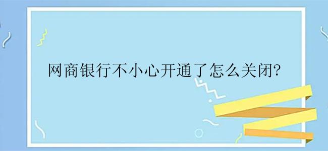 网商银行不小心开通了怎么关闭?