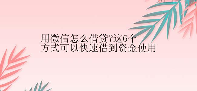 用微信怎么借贷?这6个方式可以快速借到资金使用