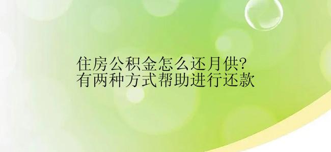 住房公积金怎么还月供?有两种方式帮助进行还款