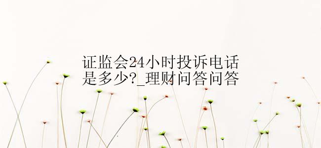 证监会24小时投诉电话是多少?_理财问答问答