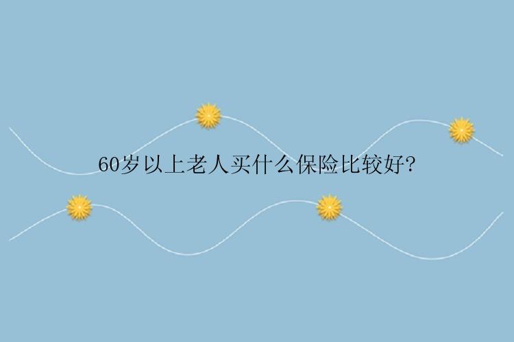 60岁以上老人买什么保险比较好?