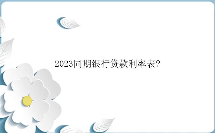 2023同期银行贷款利率表?