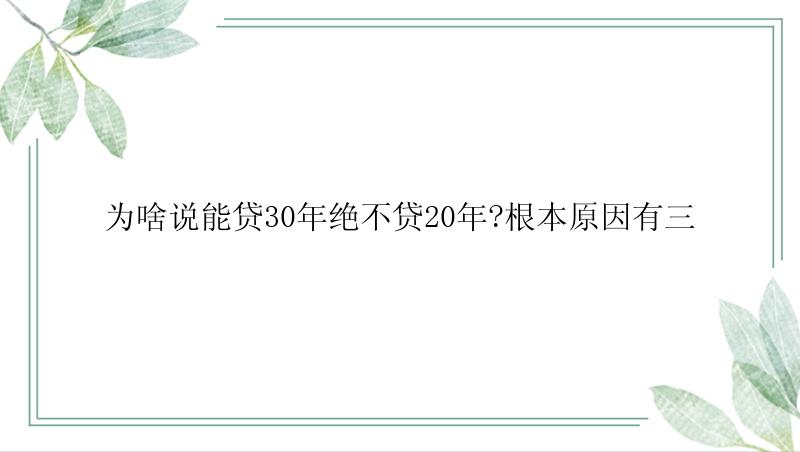 为啥说能贷30年绝不贷20年?根本原因有三