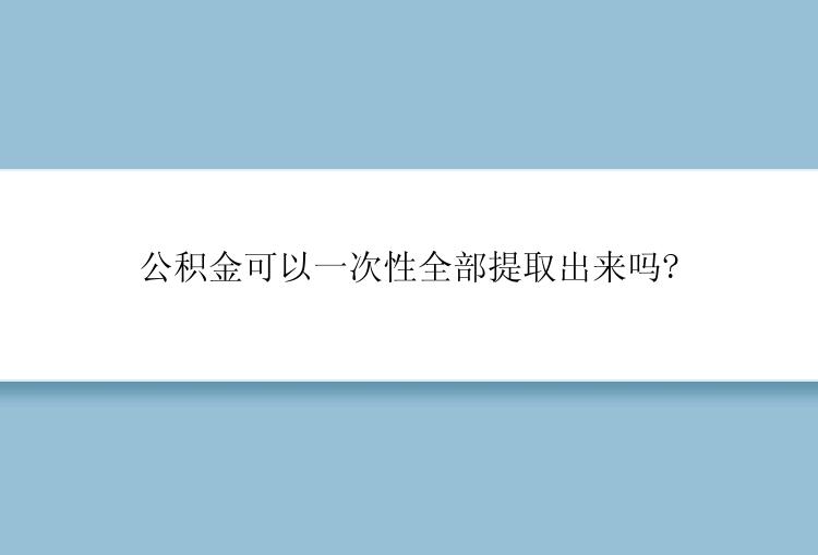 公积金可以一次性全部提取出来吗?