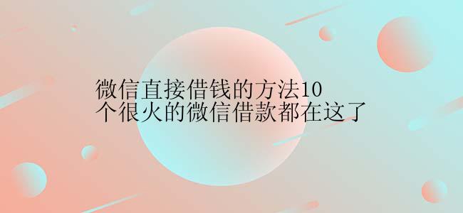 微信直接借钱的方法10个很火的微信借款都在这了