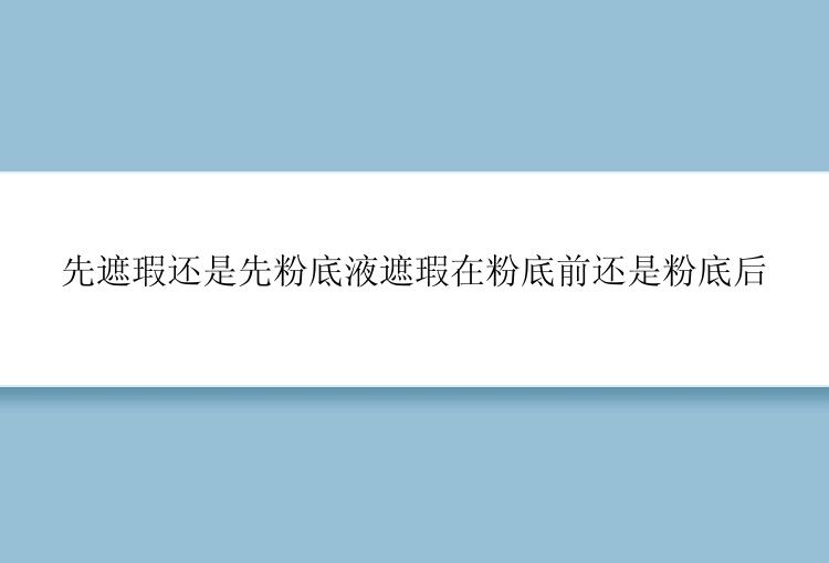 先遮瑕还是先粉底液遮瑕在粉底前还是粉底后