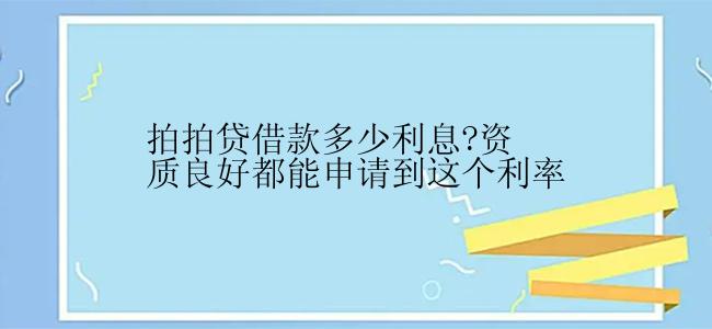 拍拍贷借款多少利息?资质良好都能申请到这个利率