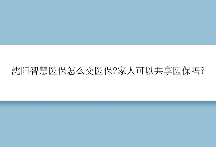 沈阳智慧医保怎么交医保?家人可以共享医保吗?