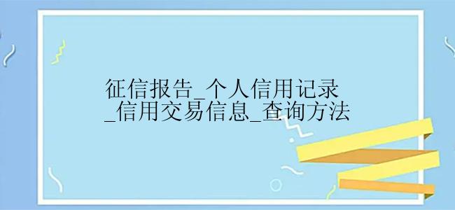 征信报告_个人信用记录_信用交易信息_查询方法