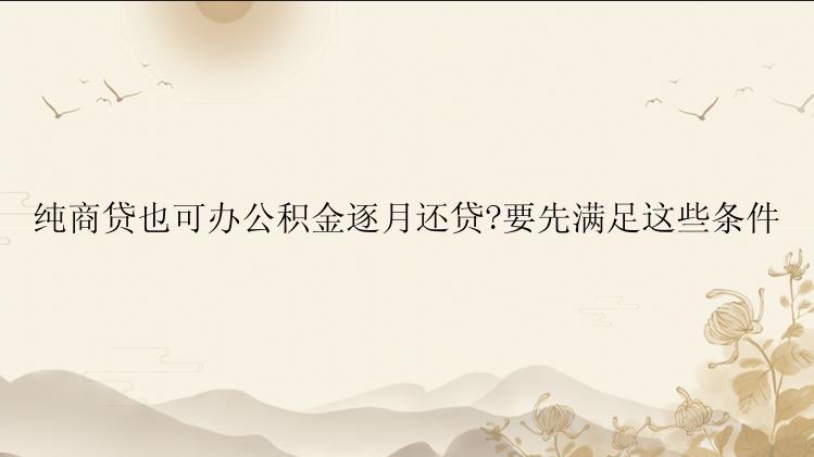 纯商贷也可办公积金逐月还贷?要先满足这些条件