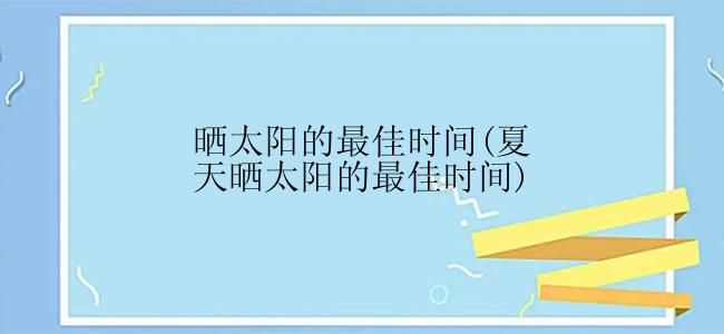 晒太阳的最佳时间(夏天晒太阳的最佳时间)