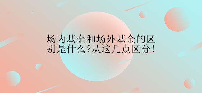 场内基金和场外基金的区别是什么?从这几点区分!