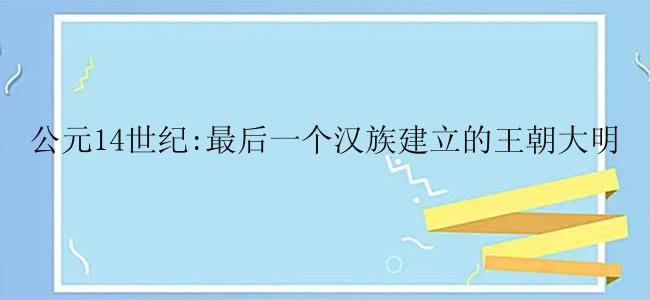 公元14世纪:最后一个汉族建立的王朝大明