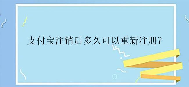 支付宝注销后多久可以重新注册?