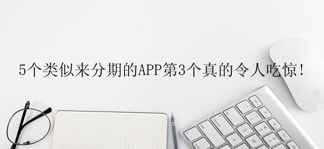 5个类似来分期的APP第3个真的令人吃惊!