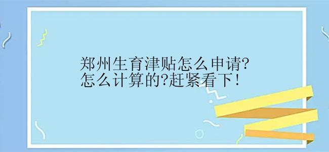 郑州生育津贴怎么申请?怎么计算的?赶紧看下!