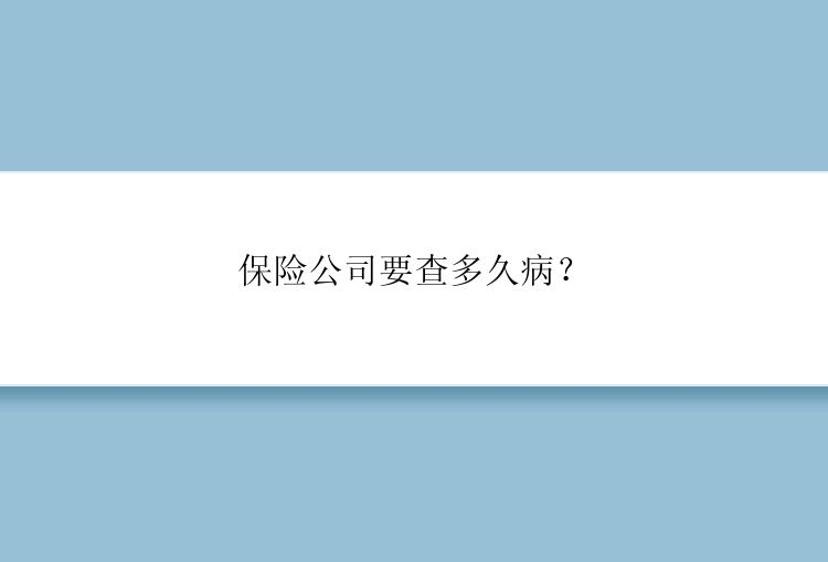 保险公司要查多久病？