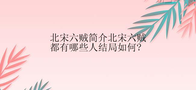 北宋六贼简介北宋六贼都有哪些人结局如何?