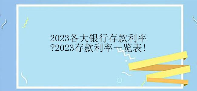 2023各大银行存款利率?2023存款利率一览表!