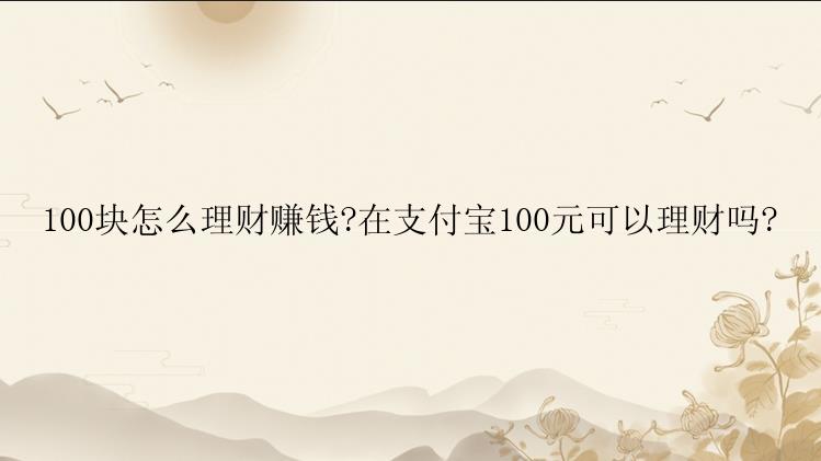 100块怎么理财赚钱?在支付宝100元可以理财吗?