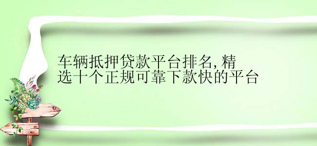 车辆抵押贷款平台排名,精选十个正规可靠下款快的平台