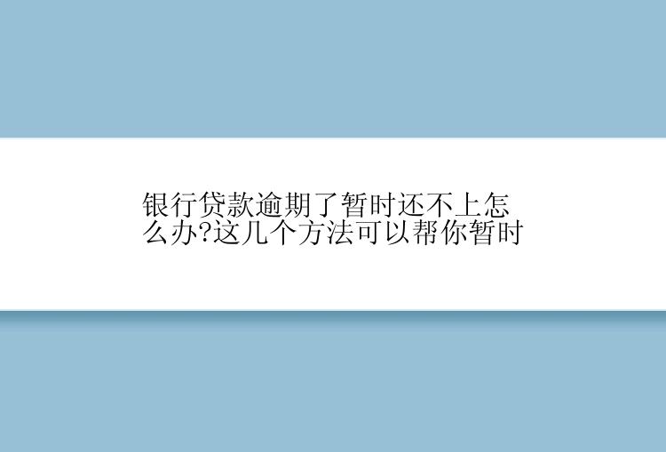 银行贷款逾期了暂时还不上怎么办?这几个方法可以帮你暂时