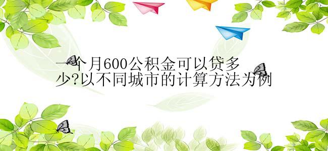 一个月600公积金可以贷多少?以不同城市的计算方法为例