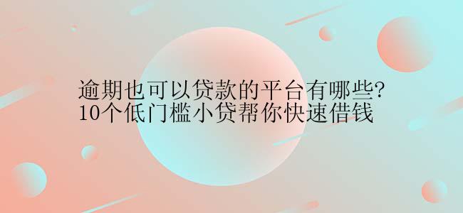 逾期也可以贷款的平台有哪些?10个低门槛小贷帮你快速借钱