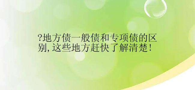 ?地方债一般债和专项债的区别,这些地方赶快了解清楚!