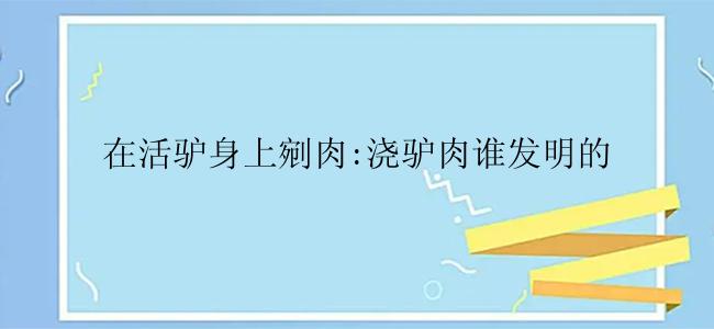 在活驴身上剜肉:浇驴肉谁发明的