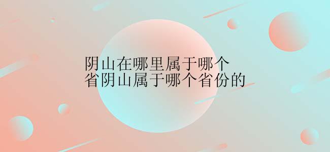 阴山在哪里属于哪个省阴山属于哪个省份的