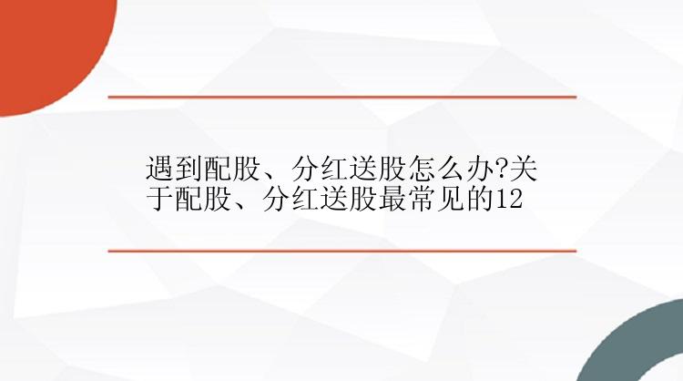 遇到配股、分红送股怎么办?关于配股、分红送股最常见的12