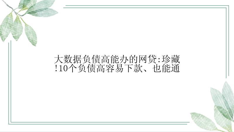 大数据负债高能办的网贷:珍藏!10个负债高容易下款、也能通