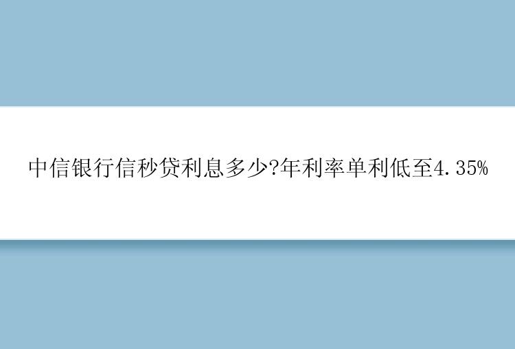 中信银行信秒贷利息多少?年利率单利低至4.35%