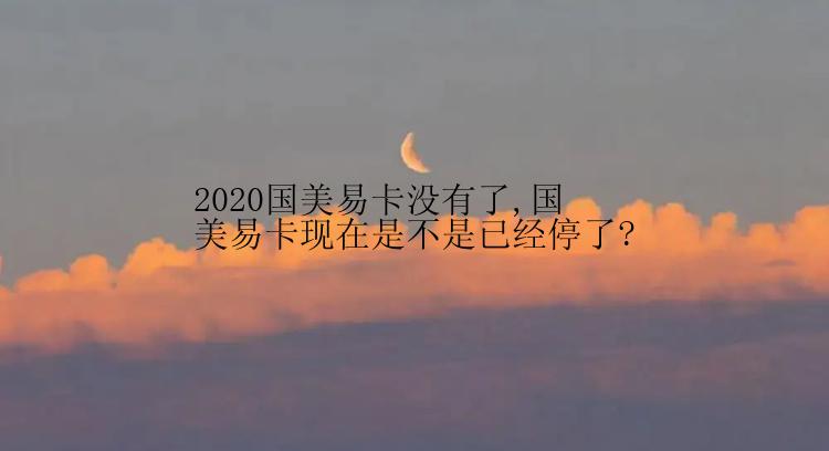 2020国美易卡没有了,国美易卡现在是不是已经停了?