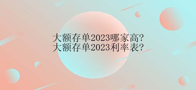 大额存单2023哪家高?大额存单2023利率表?