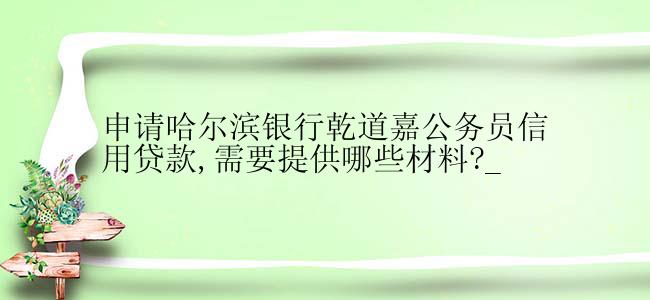 申请哈尔滨银行乾道嘉公务员信用贷款,需要提供哪些材料?_