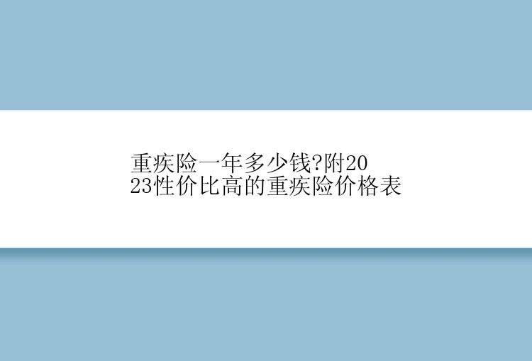 重疾险一年多少钱?附2023性价比高的重疾险价格表