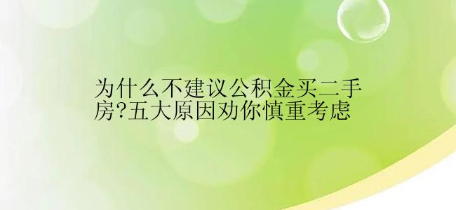 为什么不建议公积金买二手房?五大原因劝你慎重考虑