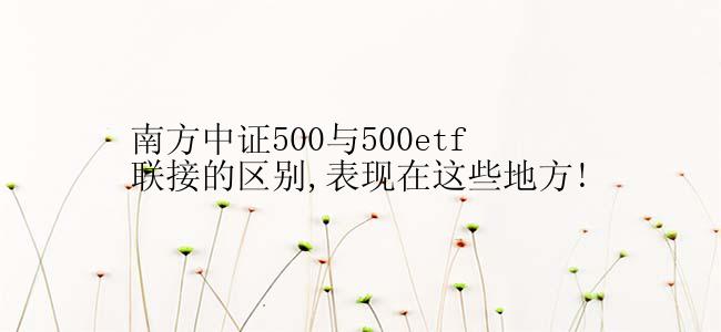 南方中证500与500etf联接的区别,表现在这些地方!