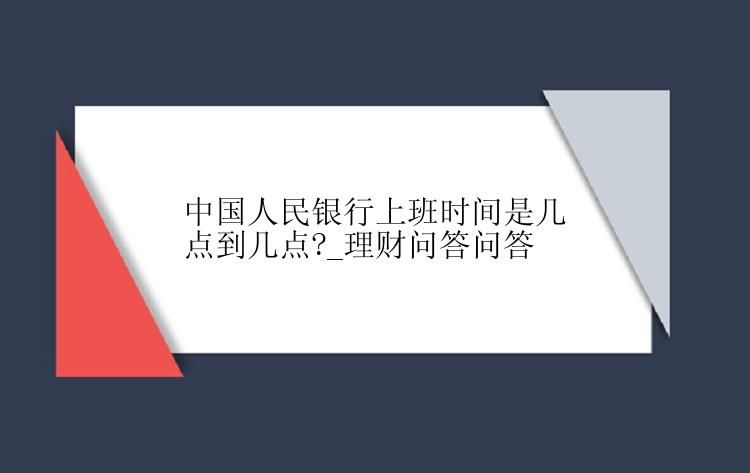 中国人民银行上班时间是几点到几点?_理财问答问答