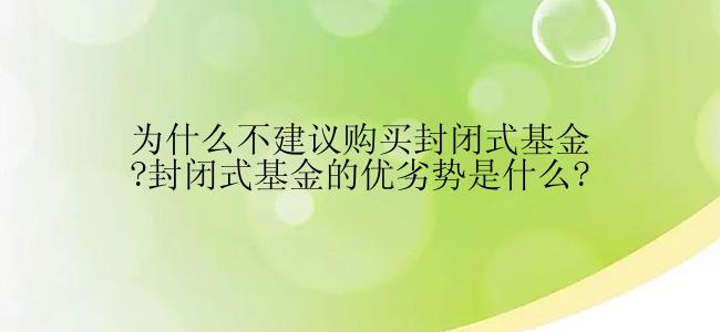 为什么不建议购买封闭式基金?封闭式基金的优劣势是什么?