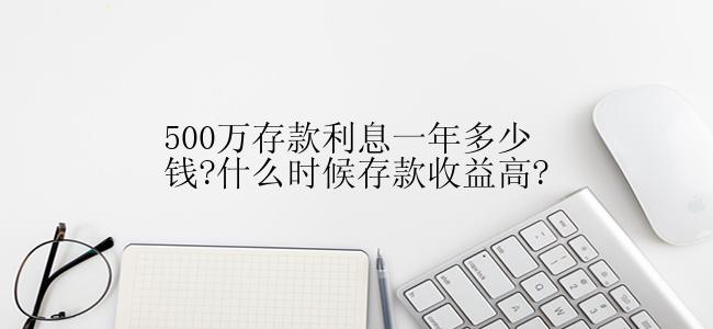 500万存款利息一年多少钱?什么时候存款收益高?