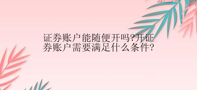 证券账户能随便开吗?开证券账户需要满足什么条件?