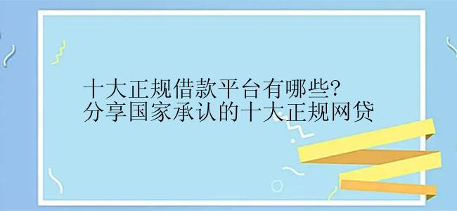 十大正规借款平台有哪些?分享国家承认的十大正规网贷