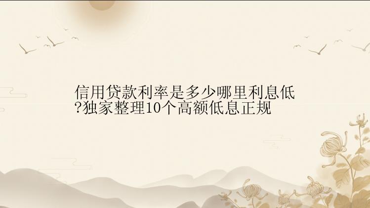 信用贷款利率是多少哪里利息低?独家整理10个高额低息正规