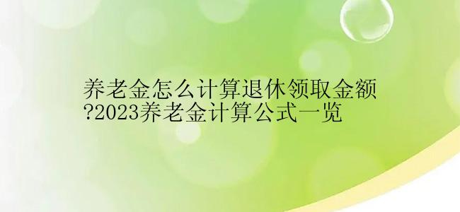 养老金怎么计算退休领取金额?2023养老金计算公式一览