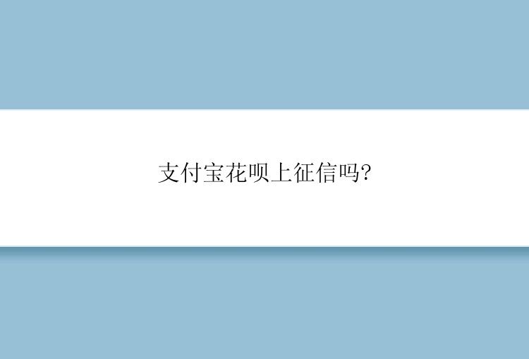 支付宝花呗上征信吗?