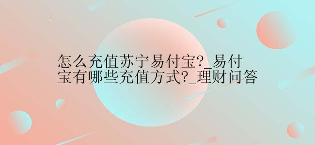 怎么充值苏宁易付宝?_易付宝有哪些充值方式?_理财问答