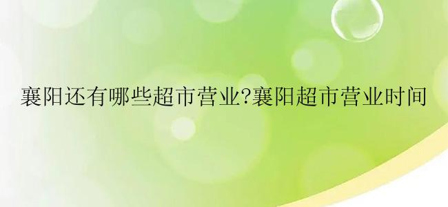 襄阳还有哪些超市营业?襄阳超市营业时间